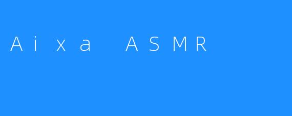 Aixa ASMR：一种新奇的放松方式